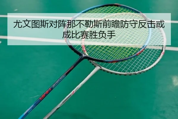尤文图斯对阵那不勒斯前瞻防守反击或成比赛胜负手