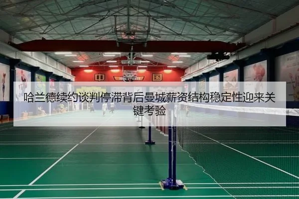 哈兰德续约谈判停滞背后曼城薪资结构稳定性迎来关键考验