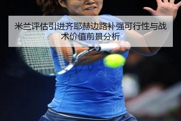 米兰评估引进齐耶赫边路补强可行性与战术价值前景分析