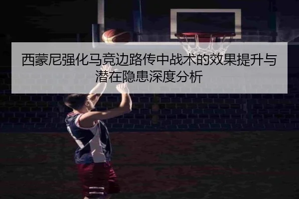 西蒙尼强化马竞边路传中战术的效果提升与潜在隐患深度分析