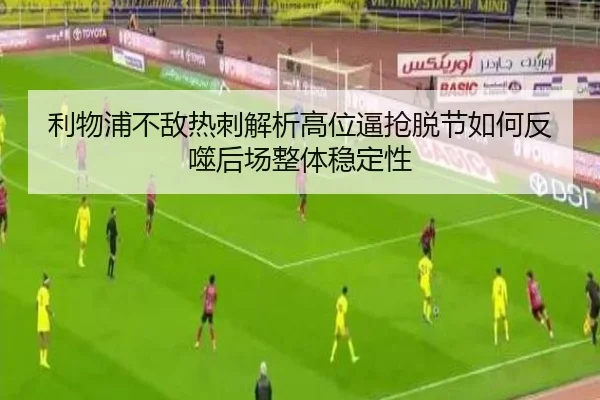 利物浦不敌热刺解析高位逼抢脱节如何反噬后场整体稳定性