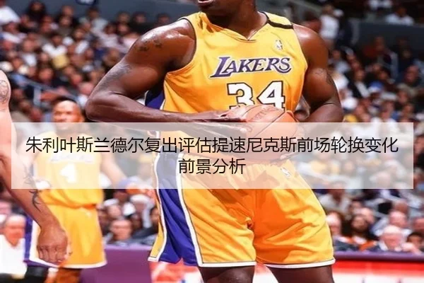 朱利叶斯兰德尔复出评估提速尼克斯前场轮换变化前景分析