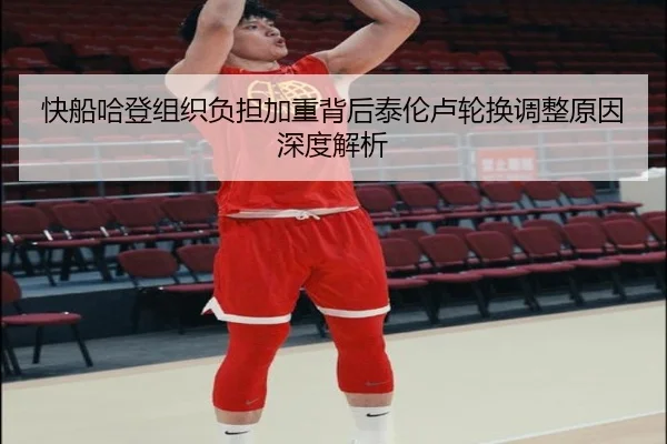 快船哈登组织负担加重背后泰伦卢轮换调整原因深度解析