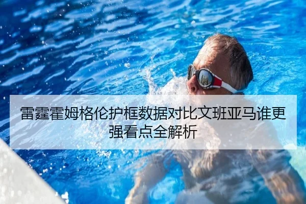 雷霆霍姆格伦护框数据对比文班亚马谁更强看点全解析