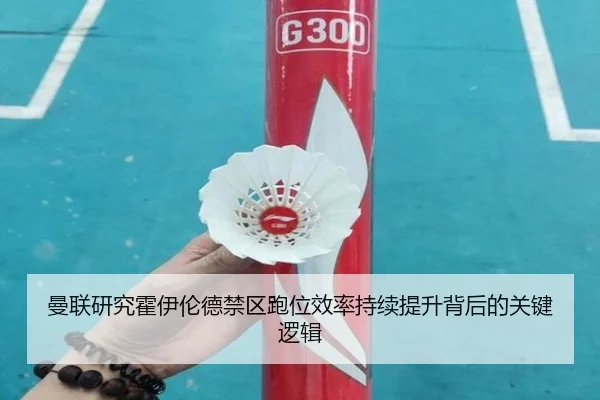 曼联研究霍伊伦德禁区跑位效率持续提升背后的关键逻辑