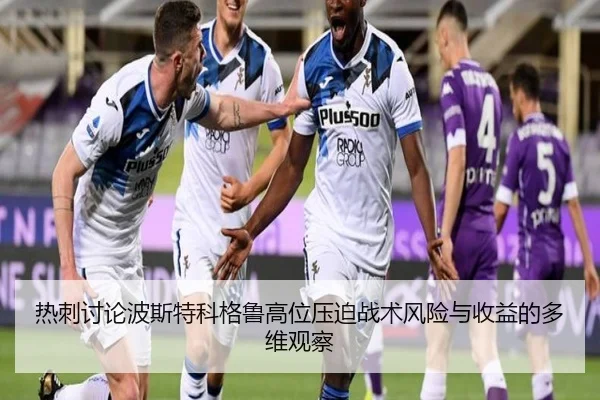 热刺讨论波斯特科格鲁高位压迫战术风险与收益的多维观察